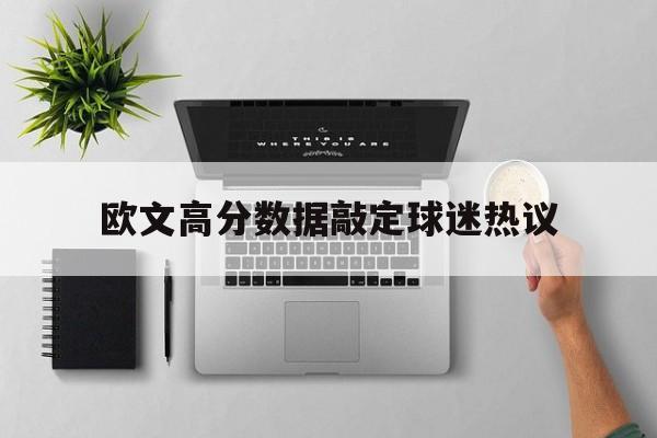 欧文高分数据敲定球迷热议(欧文高分数据敲定球迷热议是真的吗)|幸运鱼东亚