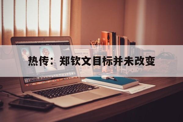 热传：郑钦文目标并未改变(郑钦文被批场外投入过多精力)